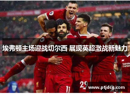 埃弗顿主场迎战切尔西 展现英超激战新魅力