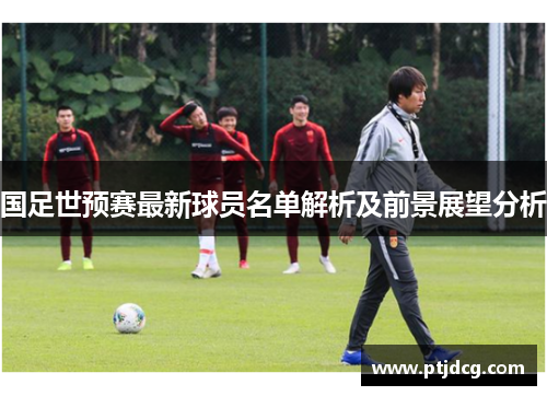 国足世预赛最新球员名单解析及前景展望分析