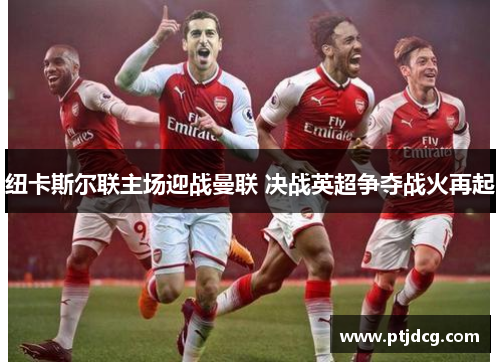 纽卡斯尔联主场迎战曼联 决战英超争夺战火再起