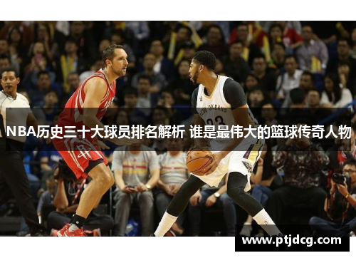 NBA历史三十大球员排名解析 谁是最伟大的篮球传奇人物