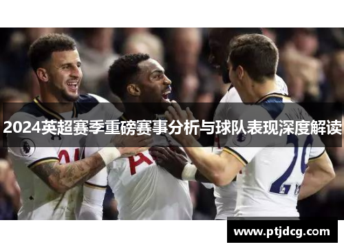 2024英超赛季重磅赛事分析与球队表现深度解读