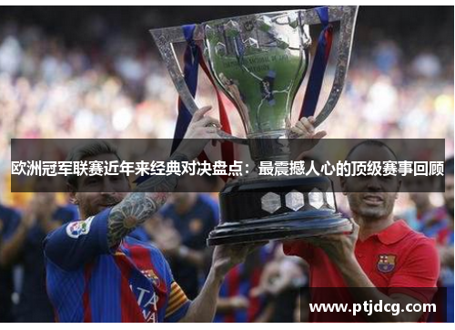 欧洲冠军联赛近年来经典对决盘点：最震撼人心的顶级赛事回顾