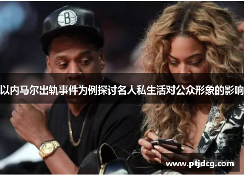 以内马尔出轨事件为例探讨名人私生活对公众形象的影响