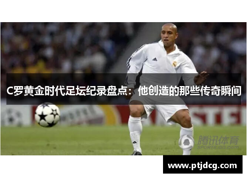 C罗黄金时代足坛纪录盘点：他创造的那些传奇瞬间