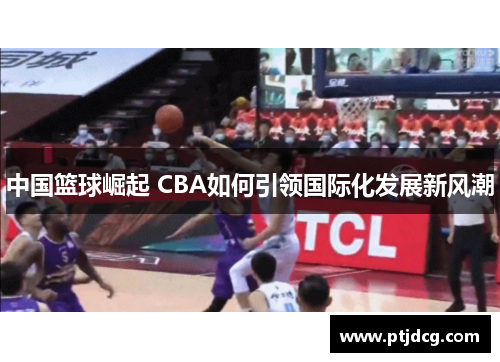 中国篮球崛起 CBA如何引领国际化发展新风潮