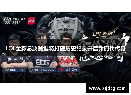 LOL全球总决赛谁将打破历史纪录开启新时代传奇