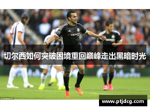 切尔西如何突破困境重回巅峰走出黑暗时光