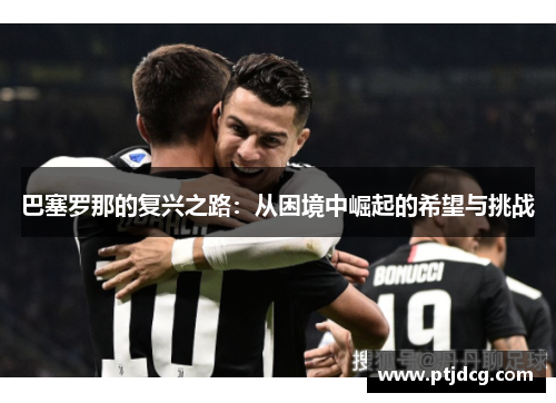 巴塞罗那的复兴之路：从困境中崛起的希望与挑战