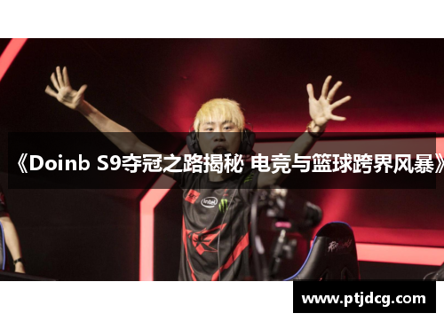 《Doinb S9夺冠之路揭秘 电竞与篮球跨界风暴》