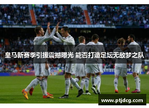 皇马新赛季引援震撼曝光 能否打造足坛无敌梦之队