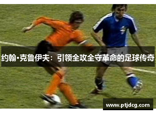 约翰·克鲁伊夫：引领全攻全守革命的足球传奇