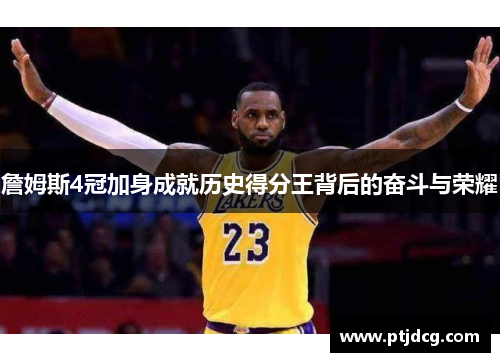 詹姆斯4冠加身成就历史得分王背后的奋斗与荣耀