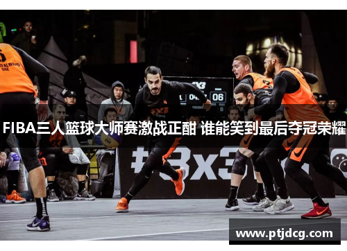 FIBA三人篮球大师赛激战正酣 谁能笑到最后夺冠荣耀