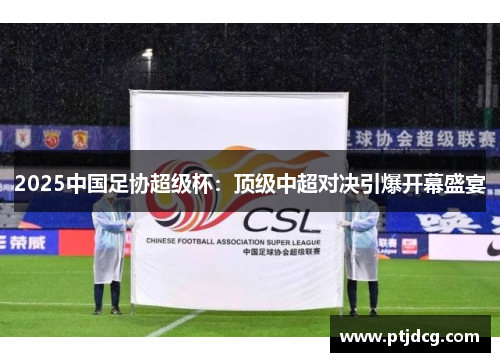 2025中国足协超级杯：顶级中超对决引爆开幕盛宴