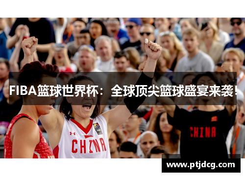 FIBA篮球世界杯：全球顶尖篮球盛宴来袭！