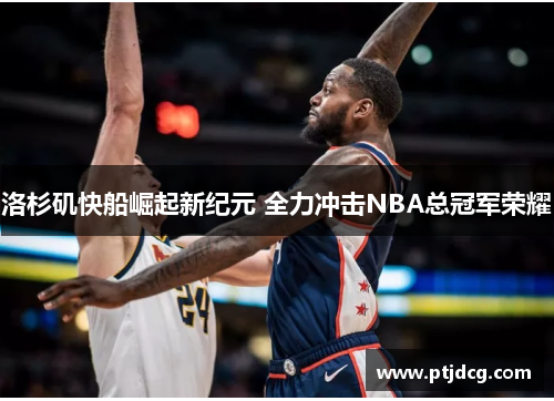洛杉矶快船崛起新纪元 全力冲击NBA总冠军荣耀