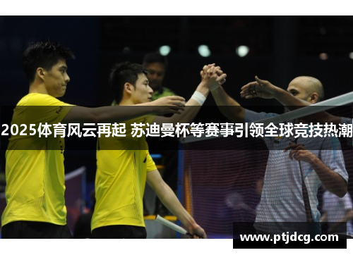 2025体育风云再起 苏迪曼杯等赛事引领全球竞技热潮