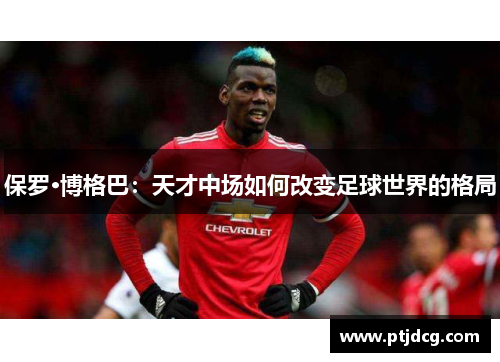 保罗·博格巴：天才中场如何改变足球世界的格局