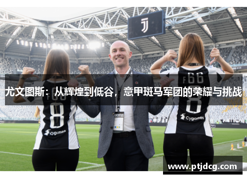 尤文图斯：从辉煌到低谷，意甲斑马军团的荣耀与挑战