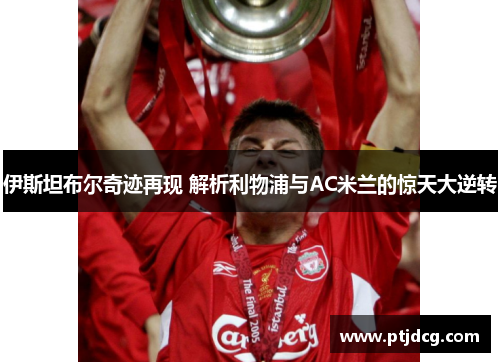 伊斯坦布尔奇迹再现 解析利物浦与AC米兰的惊天大逆转