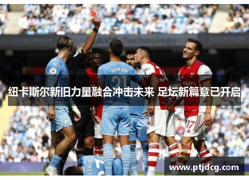 纽卡斯尔新旧力量融合冲击未来 足坛新篇章已开启