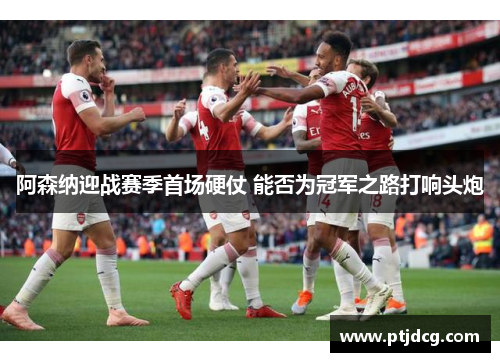 阿森纳迎战赛季首场硬仗 能否为冠军之路打响头炮
