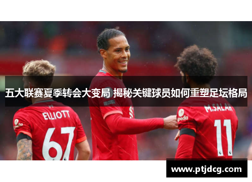 五大联赛夏季转会大变局 揭秘关键球员如何重塑足坛格局