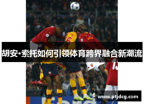 胡安·索托如何引领体育跨界融合新潮流