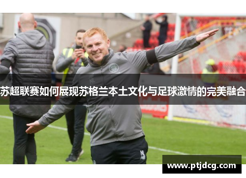 苏超联赛如何展现苏格兰本土文化与足球激情的完美融合