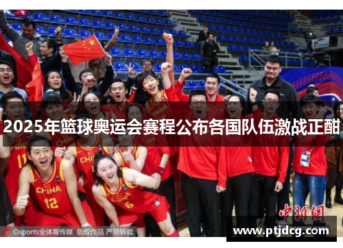 2025年篮球奥运会赛程公布各国队伍激战正酣