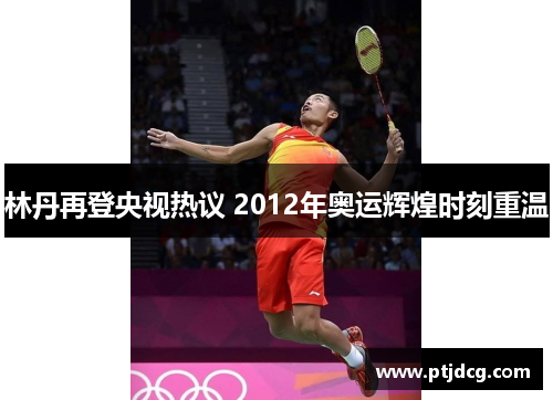 林丹再登央视热议 2012年奥运辉煌时刻重温