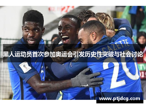 黑人运动员首次参加奥运会引发历史性突破与社会讨论